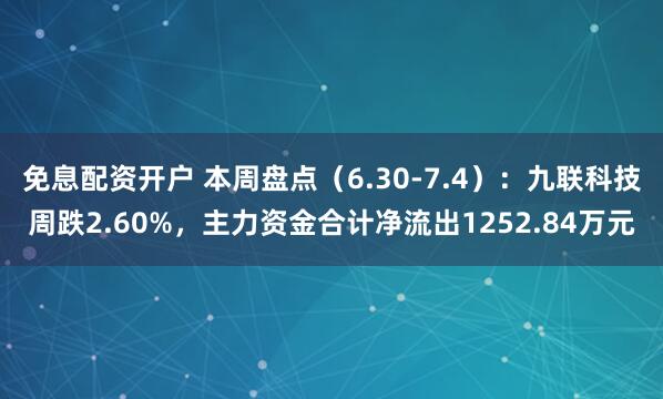 免息配资开户 本周盘点（6.30-7.4）：九联科技周跌2.60%，主力资金合计净流出1252.84万元