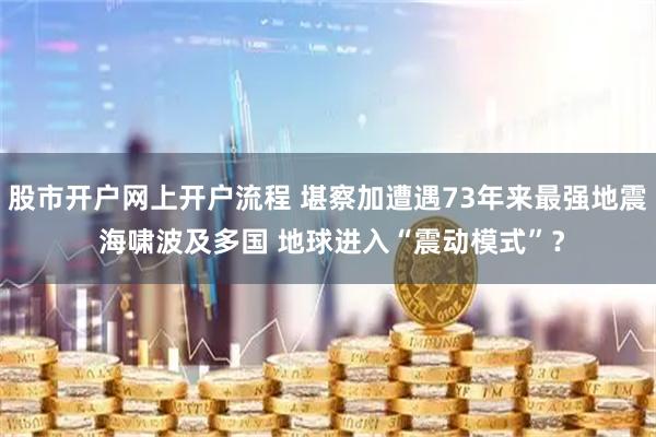 股市开户网上开户流程 堪察加遭遇73年来最强地震 海啸波及多国 地球进入“震动模式”？