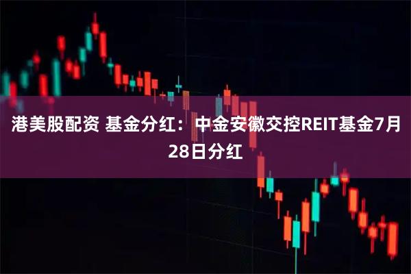 港美股配资 基金分红：中金安徽交控REIT基金7月28日分红