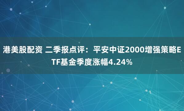 港美股配资 二季报点评：平安中证2000增强策略ETF基金季度涨幅4.24%