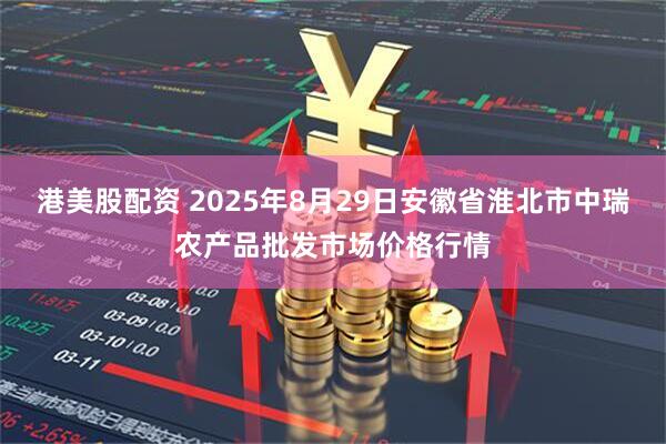 港美股配资 2025年8月29日安徽省淮北市中瑞农产品批发市场价格行情