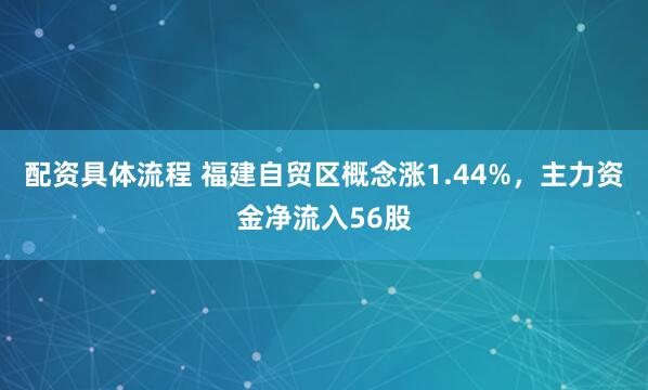 配资具体流程 福建自贸区概念涨1.44%，主力资金净流入56股