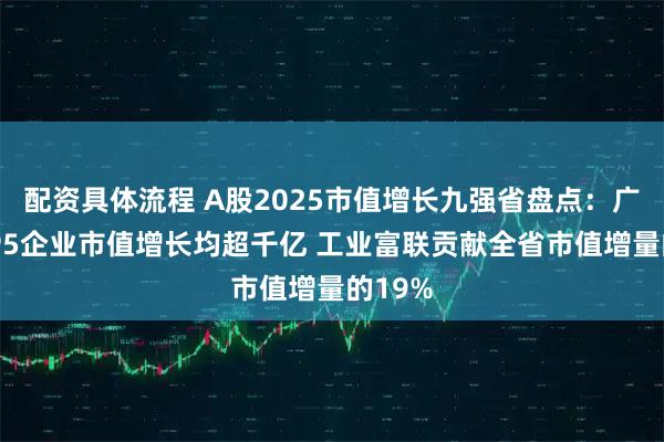 配资具体流程 A股2025市值增长九强省盘点：广东TOP5企业市值增长均超千亿 工业富联贡献全省市值增量的19%
