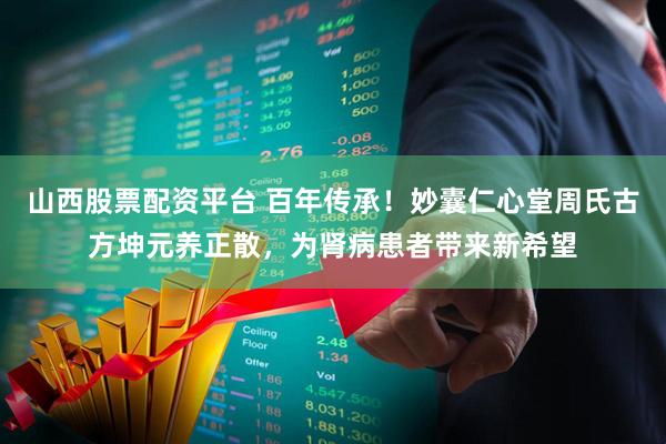 山西股票配资平台 百年传承！妙囊仁心堂周氏古方坤元养正散，为肾病患者带来新希望