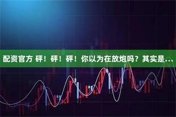 配资官方 砰!砰!砰!你以为在放炮吗?其实是…