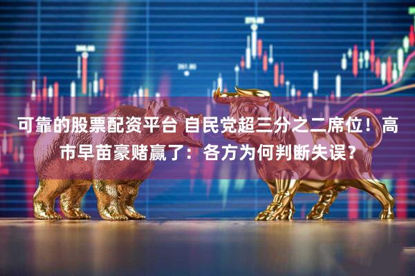 可靠的股票配资平台 自民党超三分之二席位！高市早苗豪赌赢了：各方为何判断失误？