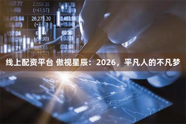 线上配资平台 傲视星辰：2026，平凡人的不凡梦