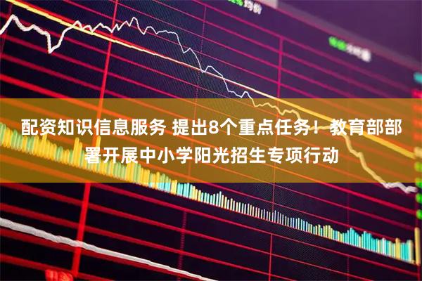 配资知识信息服务 提出8个重点任务！教育部部署开展中小学阳光招生专项行动