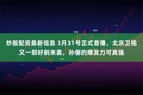 炒股配资最新信息 3月31号正式首播，北京卫视又一部好剧来袭，孙俪的爆发力可真强