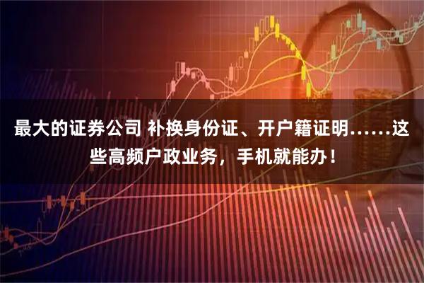 最大的证券公司 补换身份证、开户籍证明……这些高频户政业务，手机就能办！