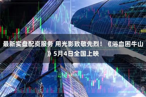 最新实盘配资服务 用光影致敬先烈！《浴血困牛山》5月4日全国上映