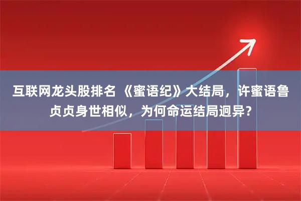 互联网龙头股排名 《蜜语纪》大结局,许蜜语鲁贞贞身世相似,为何命运结局迥异?