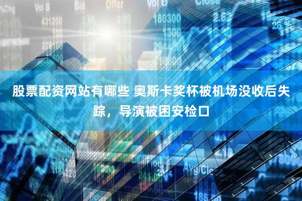 股票配资网站有哪些 奥斯卡奖杯被机场没收后失踪，导演被困安检口