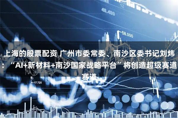 上海的股票配资 广州市委常委、南沙区委书记刘炜：“AI+新材料+南沙国家战略平台”将创造超级赛道