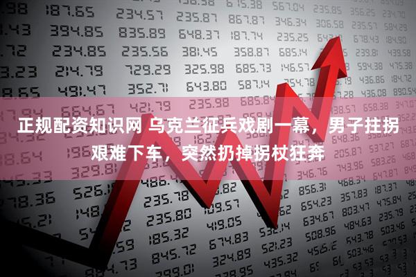 正规配资知识网 乌克兰征兵戏剧一幕，男子拄拐艰难下车，突然扔掉拐杖狂奔