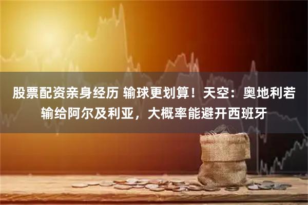 股票配资亲身经历 输球更划算！天空：奥地利若输给阿尔及利亚，大概率能避开西班牙