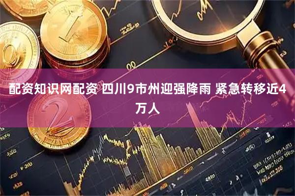 配资知识网配资 四川9市州迎强降雨 紧急转移近4万人